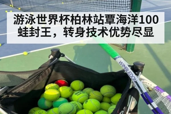 游泳世界杯柏林站覃海洋100蛙封王，转身技术优势尽显