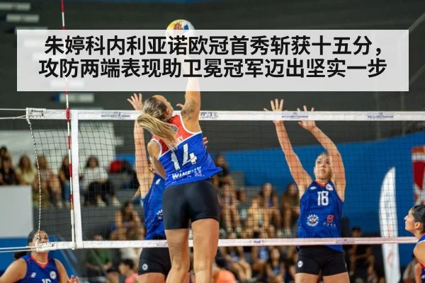 朱婷科内利亚诺欧冠首秀斩获十五分，攻防两端表现助卫冕冠军迈出坚实一步