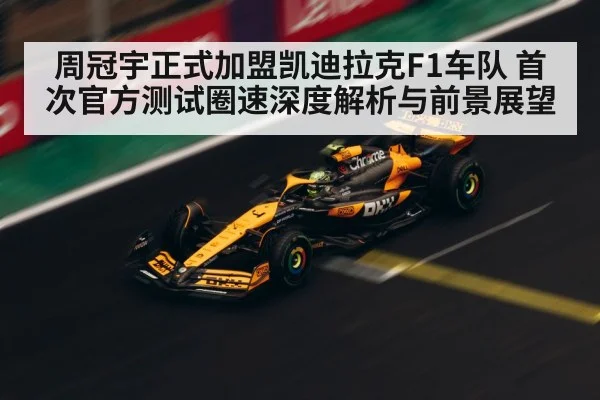 周冠宇正式加盟凯迪拉克F1车队 首次官方测试圈速深度解析与前景展望
