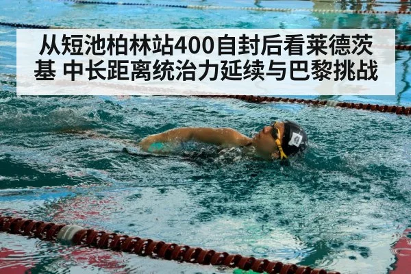 从短池柏林站400自封后看莱德茨基 中长距离统治力延续与巴黎挑战