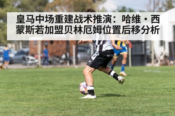 皇马中场重建战术推演：哈维·西蒙斯若加盟贝林厄姆位置后移分析