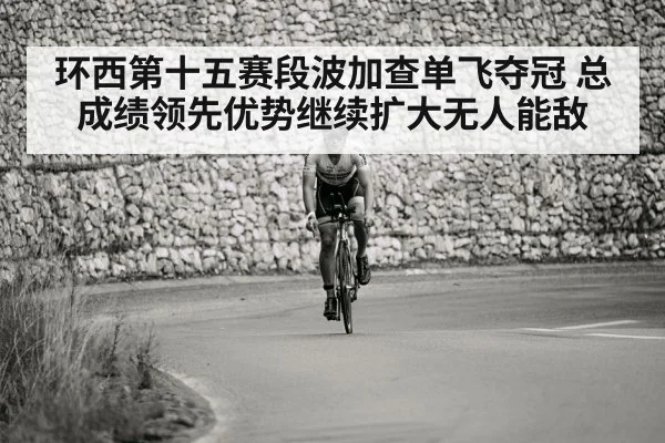 环西第十五赛段波加查单飞夺冠 总成绩领先优势继续扩大无人能敌
