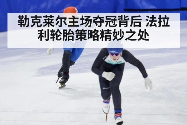 勒克莱尔主场夺冠背后 法拉利轮胎策略精妙之处